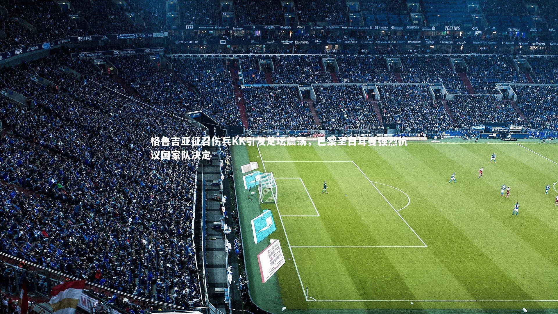 格鲁吉亚征召伤兵KK引发足坛震荡，巴黎圣日耳曼强烈抗议国家队决定