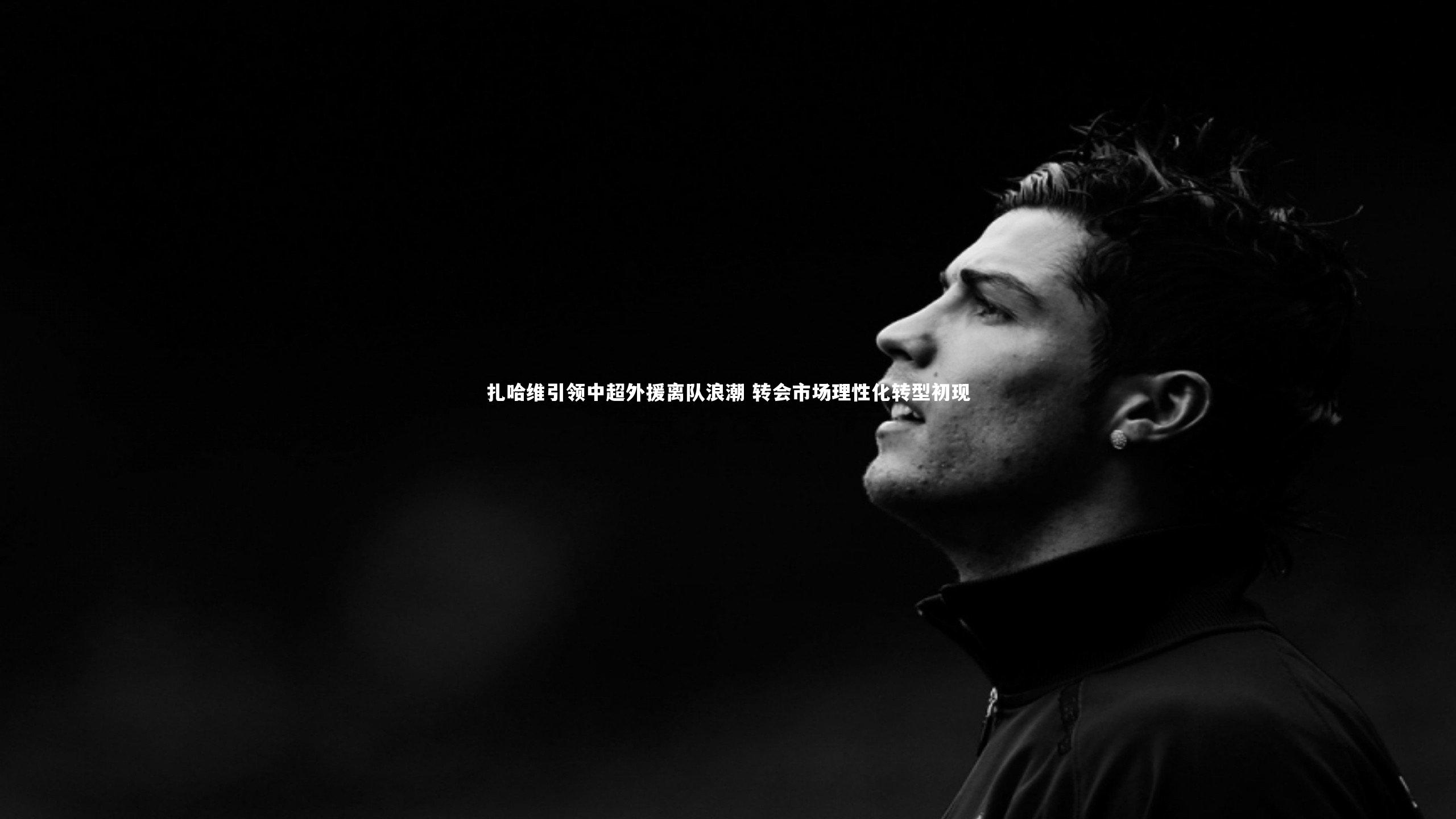 yy易游体育平台：扎哈维引领中超外援离队浪潮 转会市场理性化转型初现