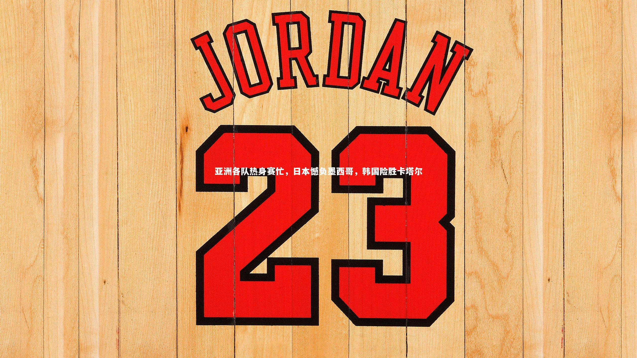 亚洲各队热身赛忙，日本憾负墨西哥，韩国险胜卡塔尔